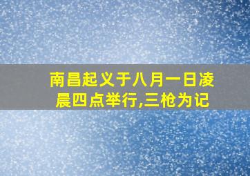 南昌起义于八月一日凌晨四点举行,三枪为记