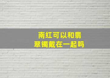 南红可以和翡翠镯戴在一起吗