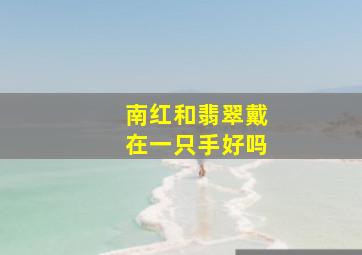 南红和翡翠戴在一只手好吗