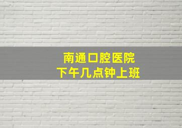 南通口腔医院下午几点钟上班