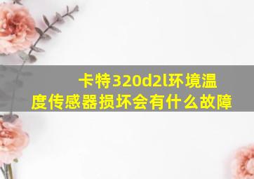 卡特320d2l环境温度传感器损坏会有什么故障