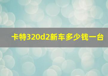 卡特320d2新车多少钱一台