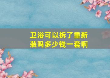 卫浴可以拆了重新装吗多少钱一套啊