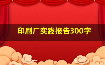 印刷厂实践报告300字