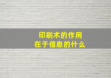 印刷术的作用在于信息的什么