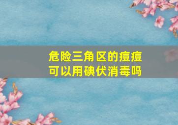 危险三角区的痘痘可以用碘伏消毒吗