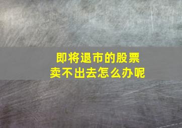 即将退市的股票卖不出去怎么办呢