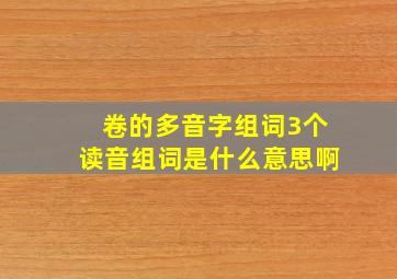 卷的多音字组词3个读音组词是什么意思啊