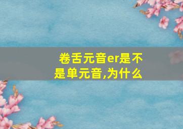 卷舌元音er是不是单元音,为什么