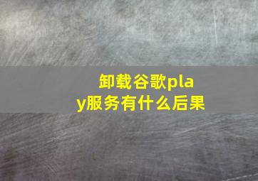 卸载谷歌play服务有什么后果