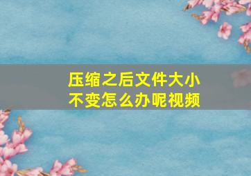 压缩之后文件大小不变怎么办呢视频