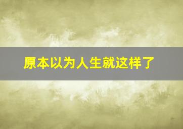 原本以为人生就这样了