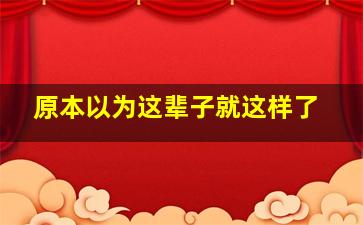 原本以为这辈子就这样了