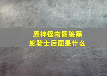 原神怪物图鉴黑蛇骑士后面是什么