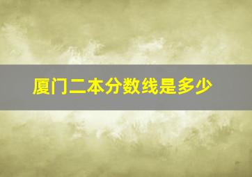 厦门二本分数线是多少