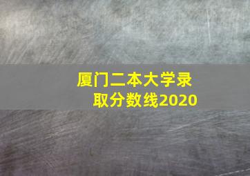 厦门二本大学录取分数线2020