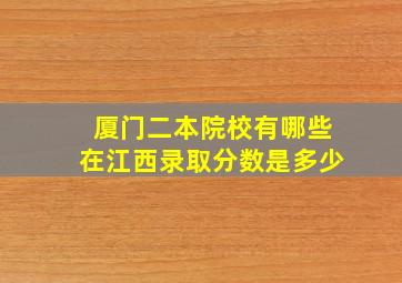 厦门二本院校有哪些在江西录取分数是多少