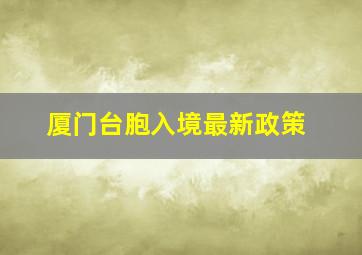 厦门台胞入境最新政策