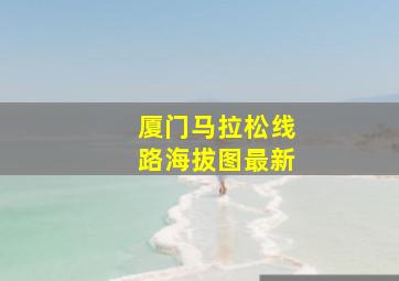 厦门马拉松线路海拔图最新