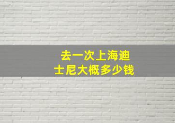 去一次上海迪士尼大概多少钱