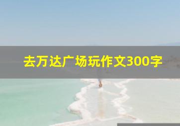 去万达广场玩作文300字