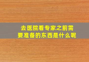 去医院看专家之前需要准备的东西是什么呢