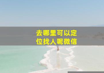 去哪里可以定位找人呢微信