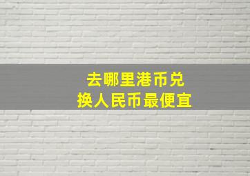 去哪里港币兑换人民币最便宜