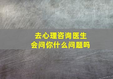 去心理咨询医生会问你什么问题吗