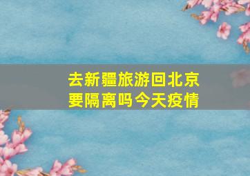 去新疆旅游回北京要隔离吗今天疫情