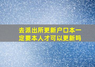 去派出所更新户口本一定要本人才可以更新吗