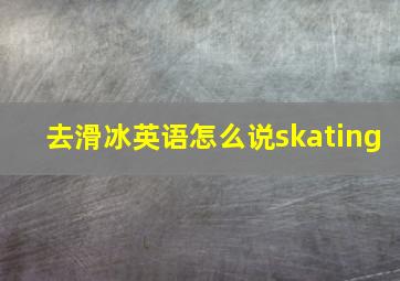 去滑冰英语怎么说skating