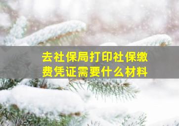 去社保局打印社保缴费凭证需要什么材料