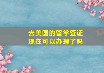 去美国的留学签证现在可以办理了吗