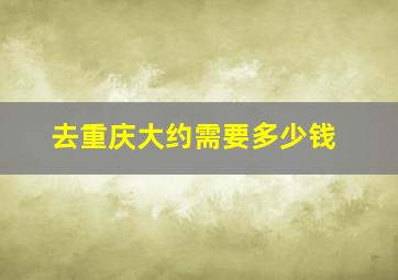 去重庆大约需要多少钱