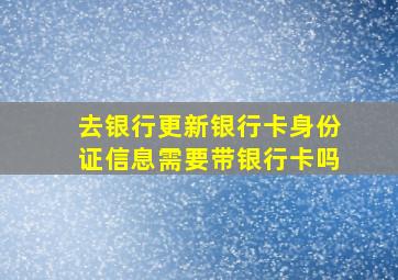 去银行更新银行卡身份证信息需要带银行卡吗