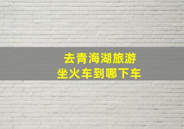 去青海湖旅游坐火车到哪下车