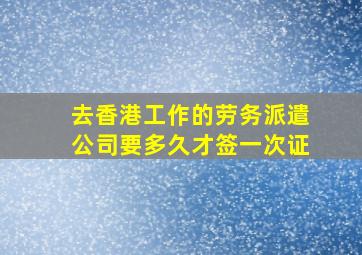 去香港工作的劳务派遣公司要多久才签一次证