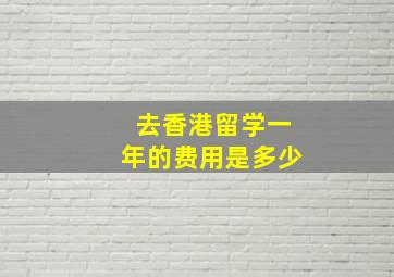 去香港留学一年的费用是多少