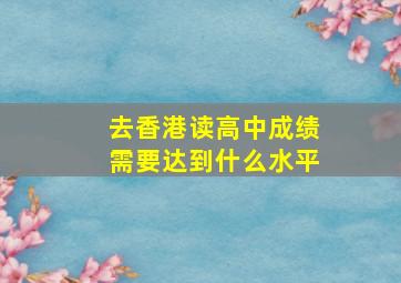 去香港读高中成绩需要达到什么水平