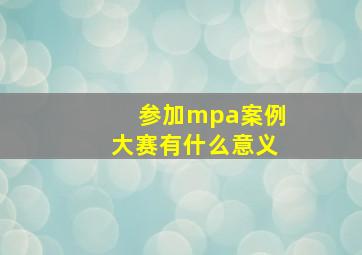 参加mpa案例大赛有什么意义