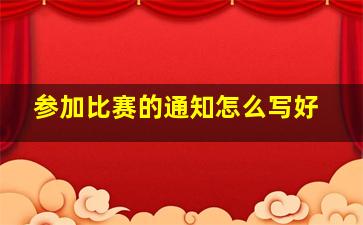 参加比赛的通知怎么写好