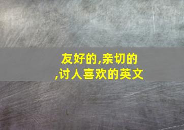 友好的,亲切的,讨人喜欢的英文