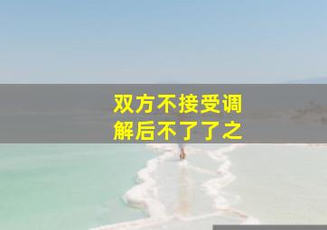 双方不接受调解后不了了之