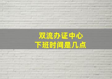 双流办证中心下班时间是几点