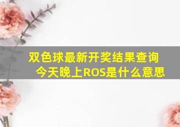 双色球最新开奖结果查询今天晚上ROS是什么意思