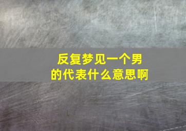 反复梦见一个男的代表什么意思啊