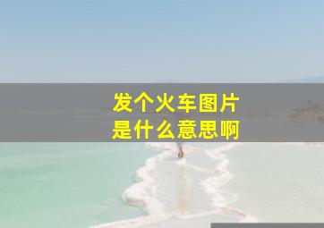 发个火车图片是什么意思啊