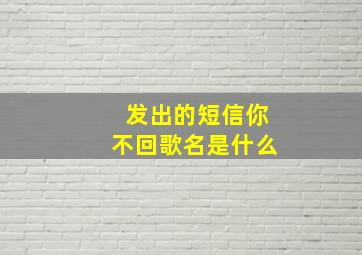 发出的短信你不回歌名是什么