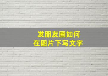 发朋友圈如何在图片下写文字